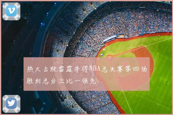 热火击败雷霆夺得NBA总决赛第四场胜利总分三比一领先