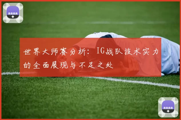 世界大师赛分析:IG战队技术实力的全面展现与不足之处