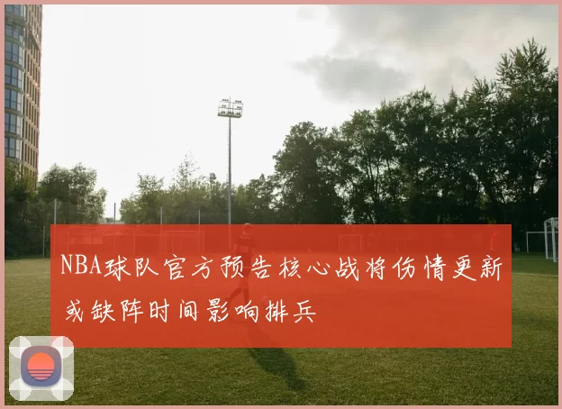 NBA球队官方预告核心战将伤情更新或缺阵时间影响排兵