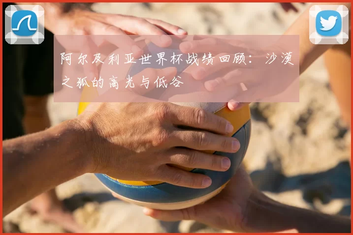 阿尔及利亚世界杯战绩回顾:沙漠之狐的高光与低谷
