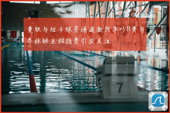 曼联与纽卡球员通道激烈争吵B费与乔林顿互相指责引发关注