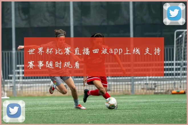 世界杯比赛直播回放app上线 支持赛事随时观看