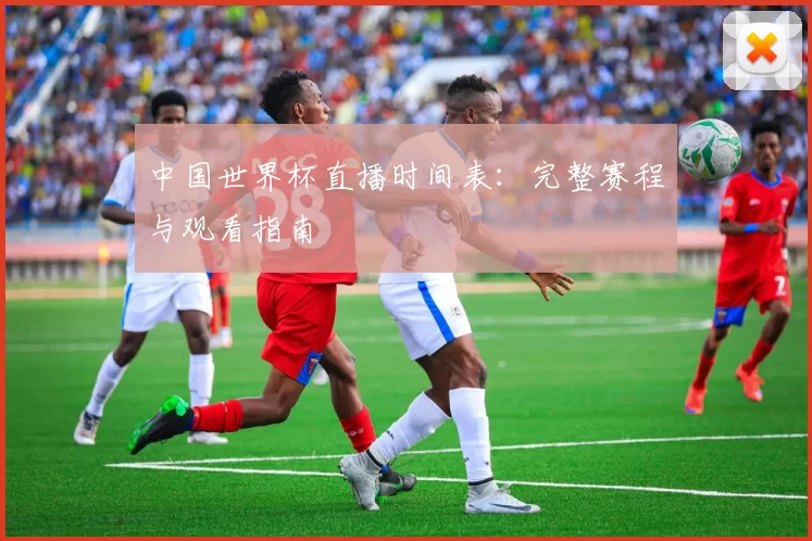 中国世界杯直播时间表：完整赛程与观看指南
