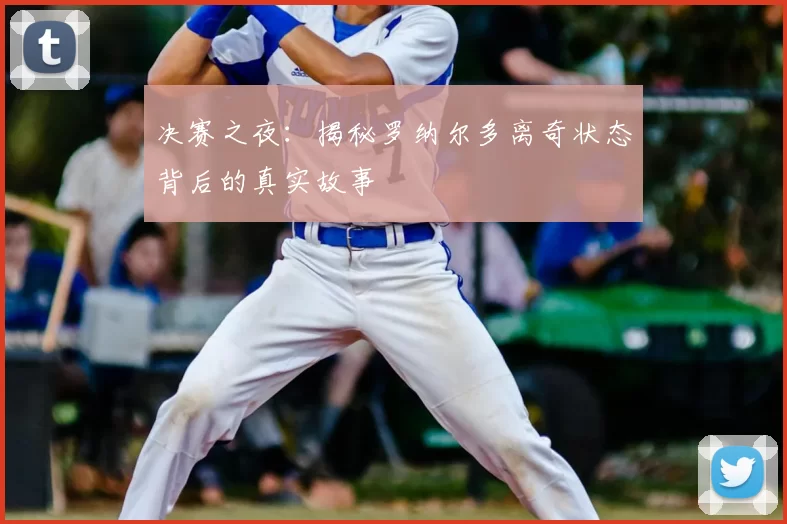决赛之夜:揭秘罗纳尔多离奇状态背后的真实故事