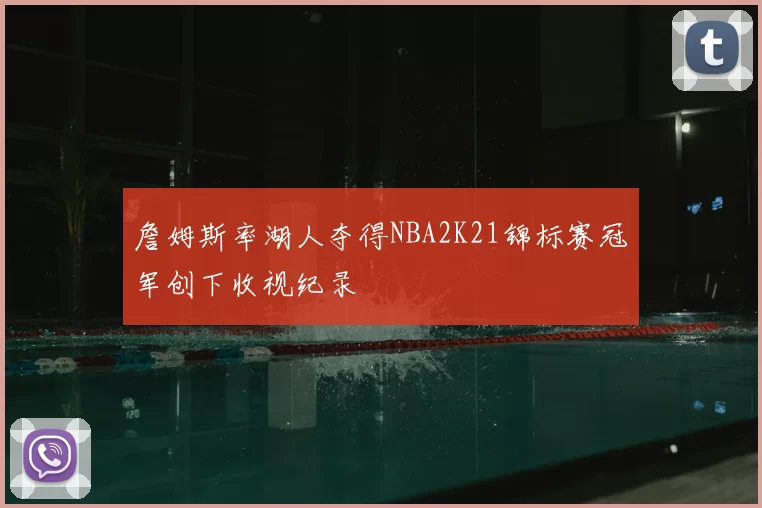 詹姆斯率湖人夺得NBA2K21锦标赛冠军创下收视纪录