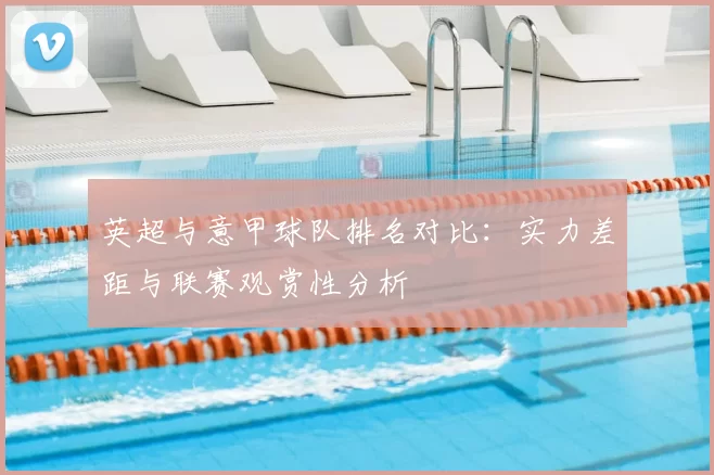 英超与意甲球队排名对比：实力差距与联赛观赏性分析