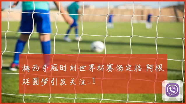 梅西夺冠时刻世界杯赛场定格 阿根廷圆梦引发关注_1