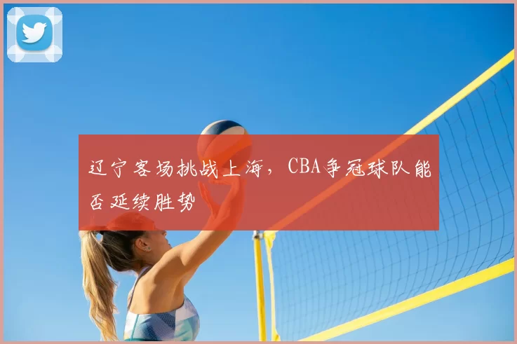 辽宁客场挑战上海，CBA争冠球队能否延续胜势
