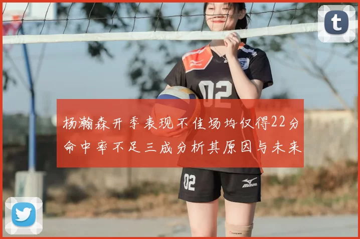 杨瀚森开季表现不佳场均仅得22分命中率不足三成分析其原因与未来发展潜力