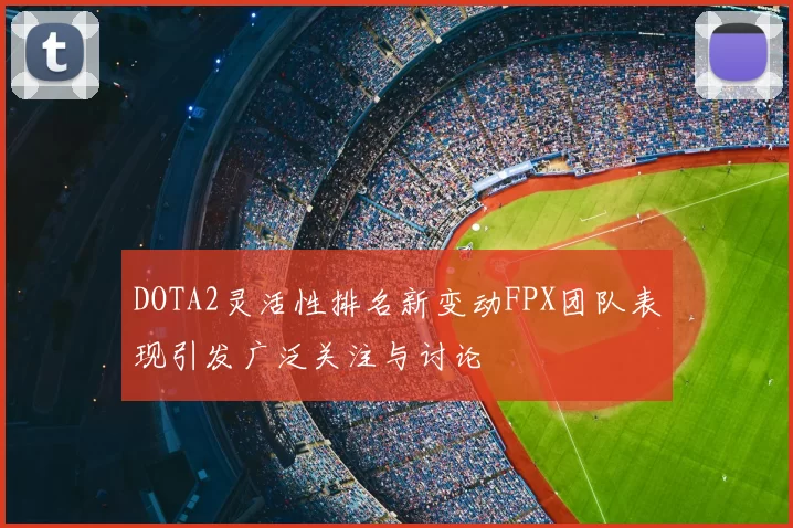 DOTA2灵活性排名新变动FPX团队表现引发广泛关注与讨论
