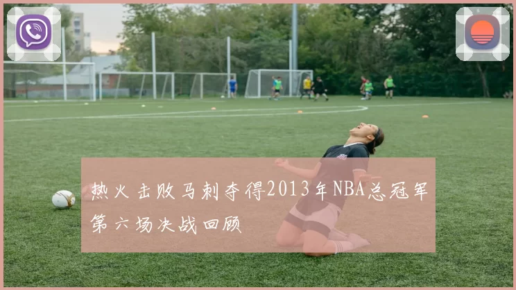 热火击败马刺夺得2013年NBA总冠军第六场决战回顾