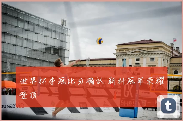 世界杯夺冠比分确认 新科冠军荣耀登顶