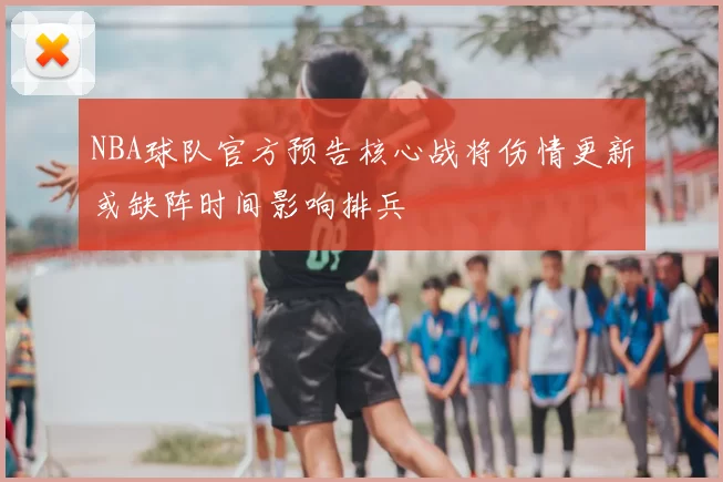 NBA球队官方预告核心战将伤情更新或缺阵时间影响排兵