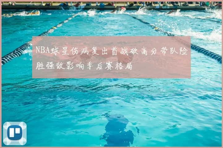 NBA球星伤病复出首战砍高分带队险胜强敌影响季后赛格局