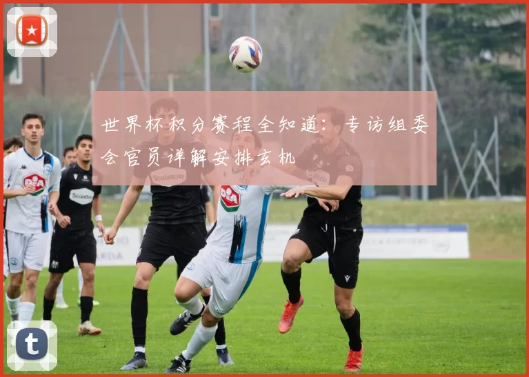 世界杯积分赛程全知道:专访组委会官员详解安排玄机