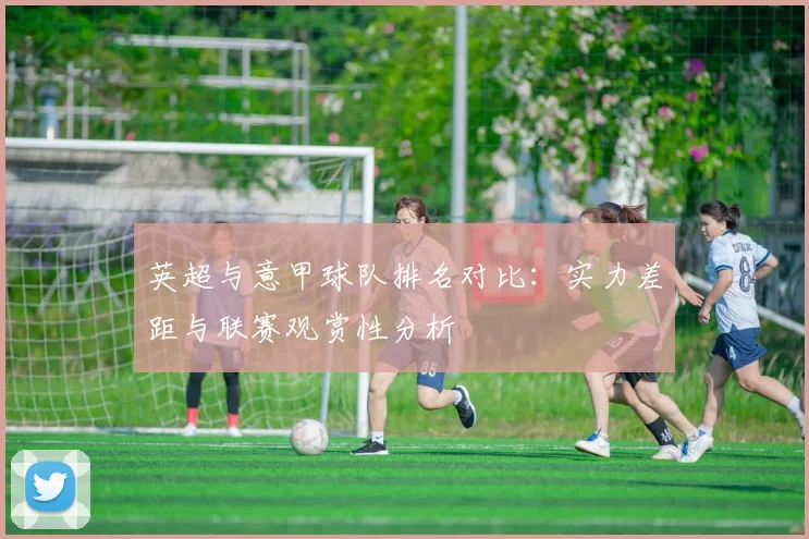 英超与意甲球队排名对比:实力差距与联赛观赏性分析