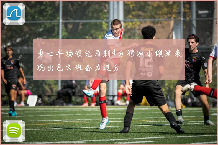 勇士半场领先马刺4分穆迪小佩顿表现出色文班奋力追分