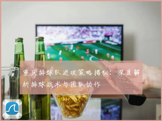 重庆排球队进攻策略揭秘:深度解析排球战术与团队协作