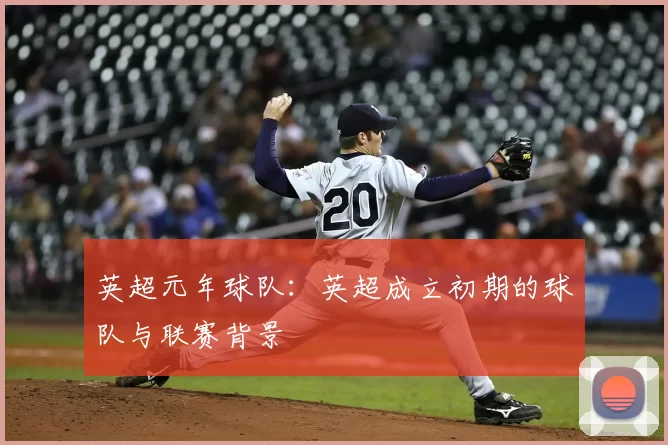 英超元年球队:英超成立初期的球队与联赛背景