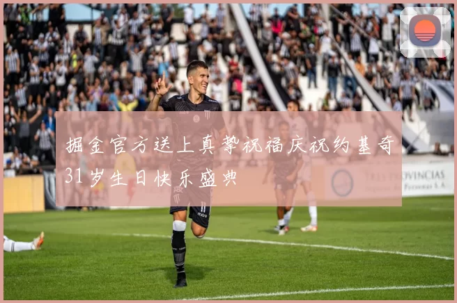 掘金官方送上真挚祝福庆祝约基奇31岁生日快乐盛典