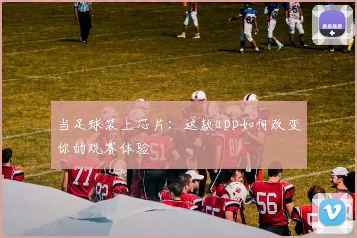 当足球装上芯片:这款app如何改变你的观赛体验