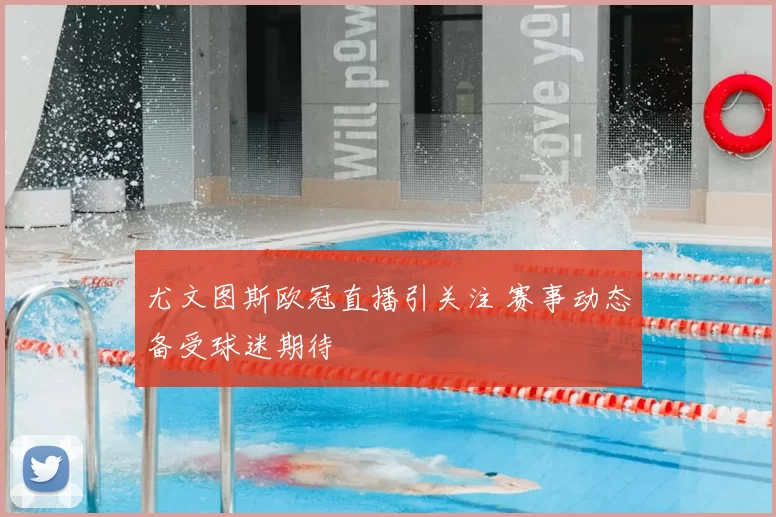 尤文图斯欧冠直播引关注 赛事动态备受球迷期待