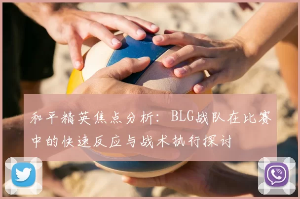 和平精英焦点分析:BLG战队在比赛中的快速反应与战术执行探讨