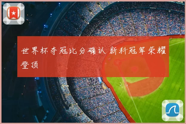 世界杯夺冠比分确认 新科冠军荣耀登顶
