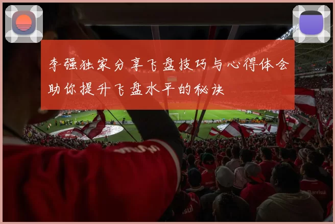 李强独家分享飞盘技巧与心得体会助你提升飞盘水平的秘诀