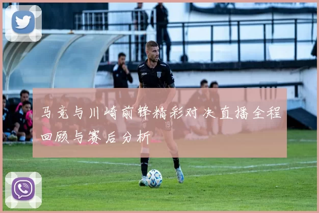 马竞与川崎前锋精彩对决直播全程回顾与赛后分析