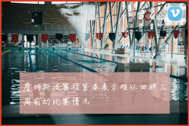 詹姆斯谈赛程紧凑表示难以回顾三周前的比赛情况