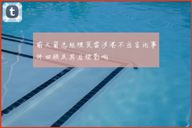 前火箭总经理莫雷涉港不当言论事件回顾及其后续影响