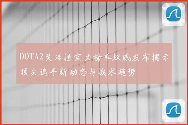 DOTA2灵活性实力榜单权威发布揭示顶尖选手新动态与战术趋势