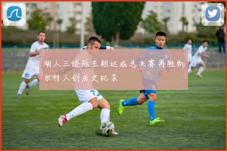 湖人三连冠王朝达成总决赛再胜凯尔特人创历史纪录