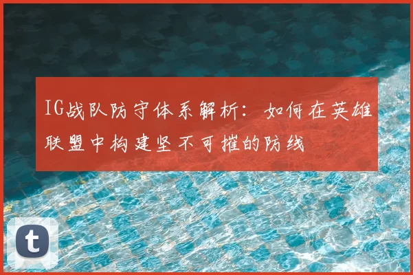 IG战队防守体系解析：如何在英雄联盟中构建坚不可摧的防线