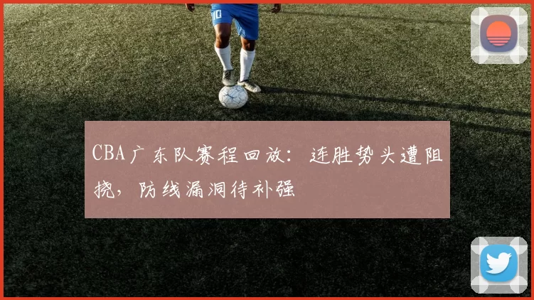 CBA广东队赛程回放：连胜势头遭阻挠，防线漏洞待补强