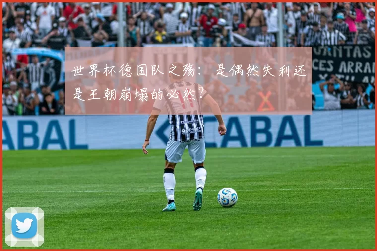 世界杯德国队之殇：是偶然失利还是王朝崩塌的必然？