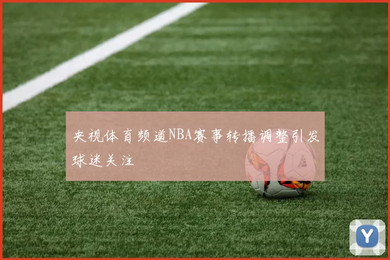 央视体育频道NBA赛事转播调整引发球迷关注