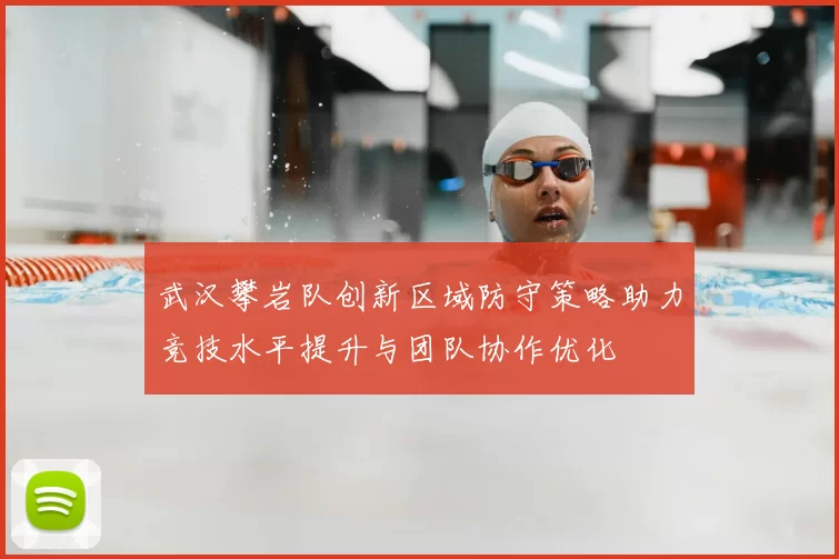 武汉攀岩队创新区域防守策略助力竞技水平提升与团队协作优化