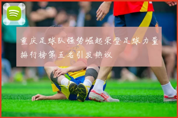 重庆足球队强势崛起荣登足球力量排行榜第五名引发热议