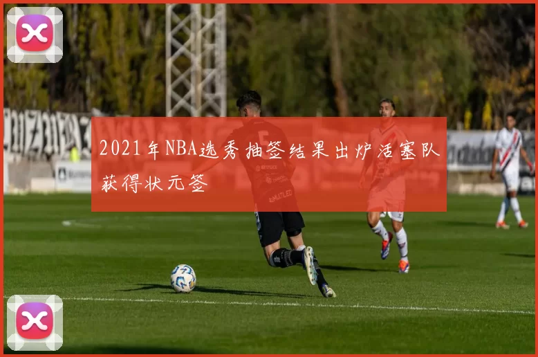 2021年NBA选秀抽签结果出炉活塞队获得状元签