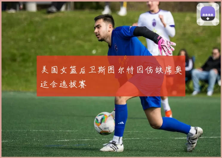 美国女篮后卫斯图尔特因伤缺席奥运会选拔赛