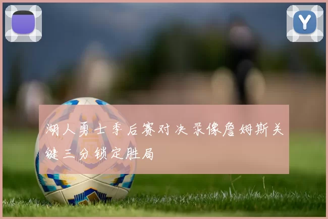 湖人勇士季后赛对决录像詹姆斯关键三分锁定胜局
