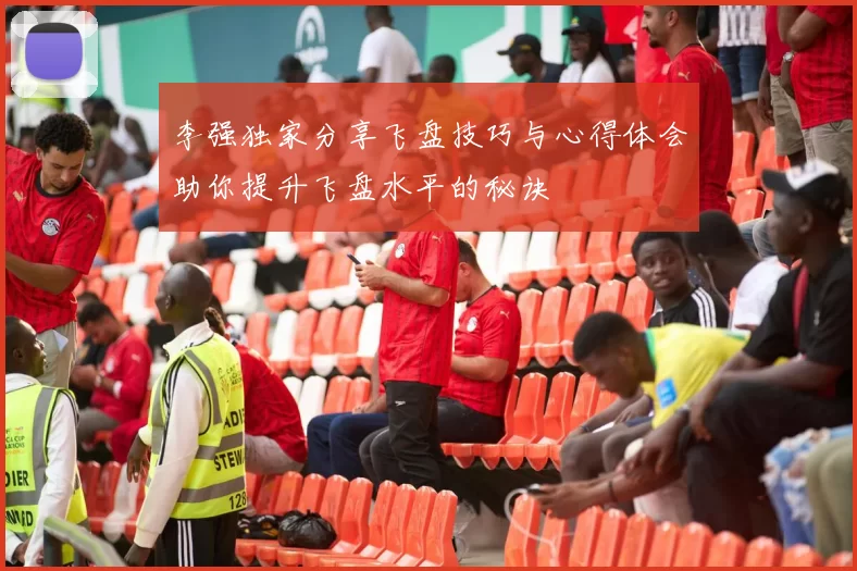 李强独家分享飞盘技巧与心得体会助你提升飞盘水平的秘诀