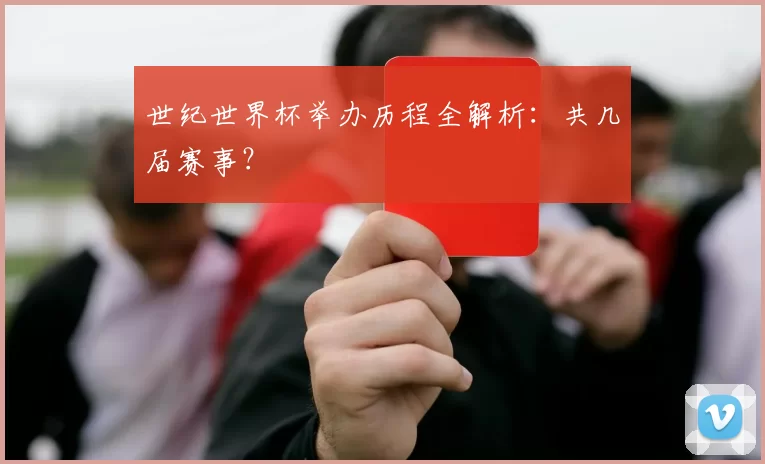 世纪世界杯举办历程全解析:共几届赛事?