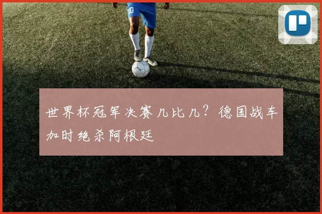 世界杯冠军决赛几比几?德国战车加时绝杀阿根廷