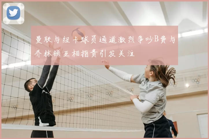 曼联与纽卡球员通道激烈争吵B费与乔林顿互相指责引发关注