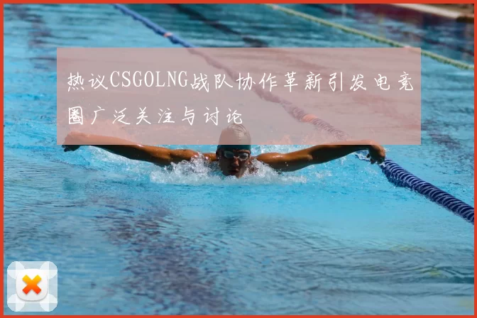 热议CSGOLNG战队协作革新引发电竞圈广泛关注与讨论
