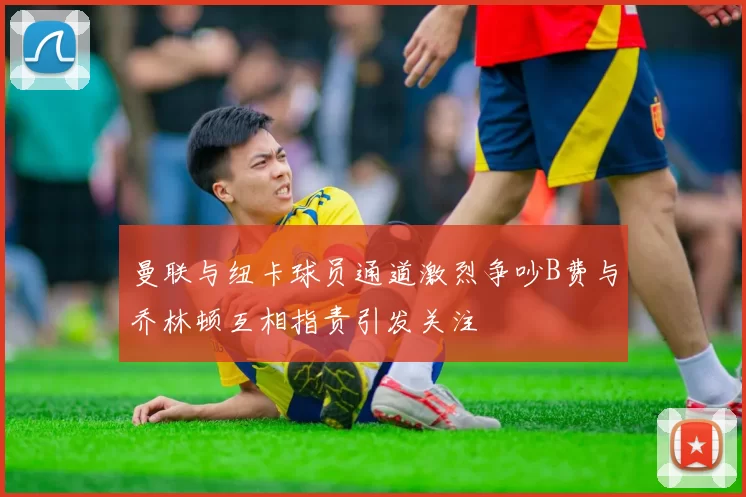 曼联与纽卡球员通道激烈争吵B费与乔林顿互相指责引发关注