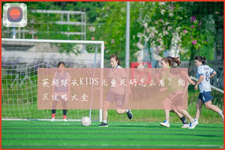 英超球衣KIDS儿童尺码怎么看？购买攻略大全